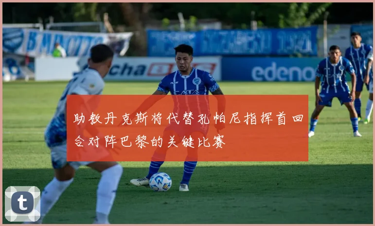 助教丹克斯将代替孔帕尼指挥首回合对阵巴黎的关键比赛