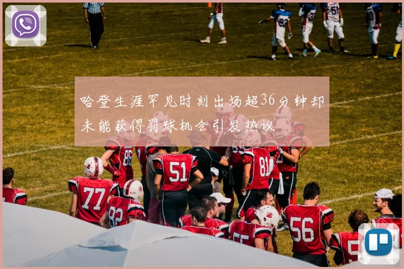 哈登生涯罕见时刻出场超36分钟却未能获得罚球机会引发热议