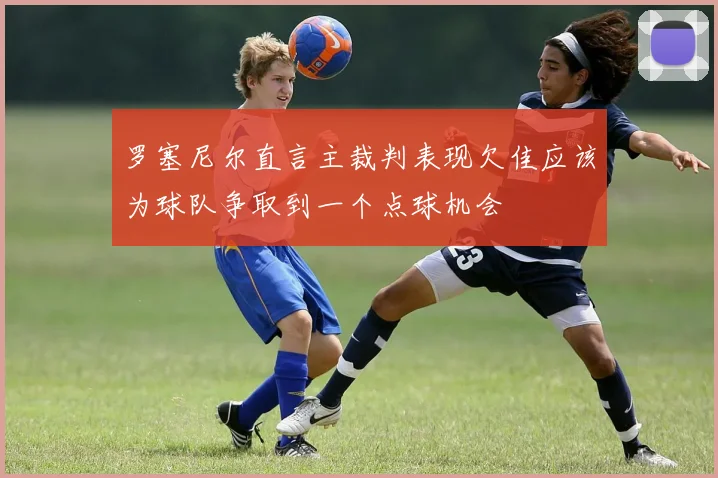 罗塞尼尔直言主裁判表现欠佳应该为球队争取到一个点球机会