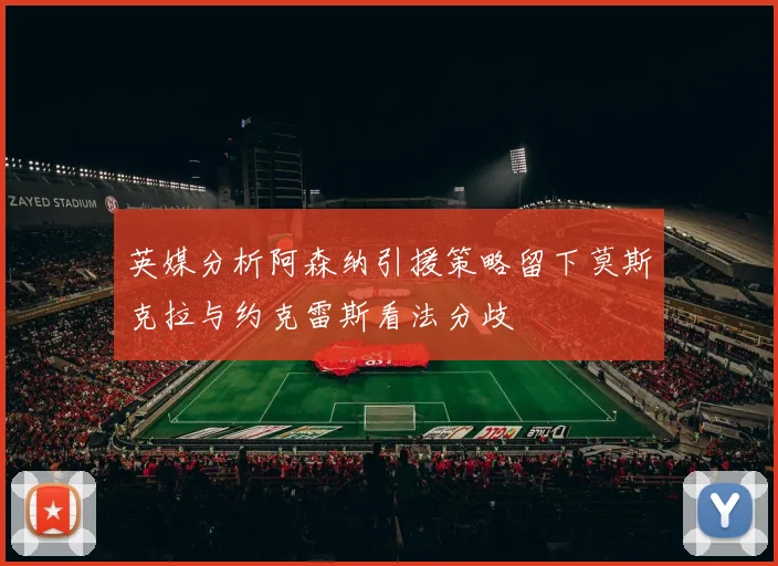 英媒分析阿森纳引援策略留下莫斯克拉与约克雷斯看法分歧