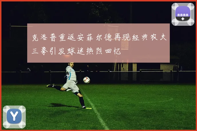 克洛普重返安菲尔德再现经典农夫三拳引发球迷热烈回忆