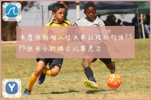 老詹领衔湖人对决弗拉格独行侠ESPN胜率分析揭示比赛悬念
