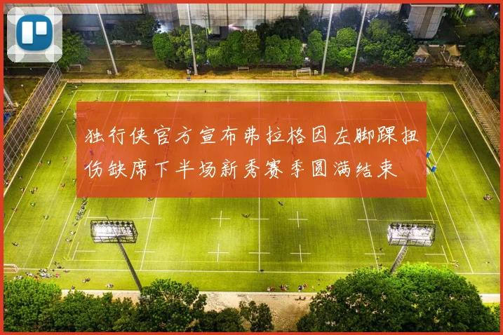 独行侠官方宣布弗拉格因左脚踝扭伤缺席下半场新秀赛季圆满结束