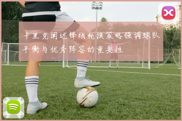 卡里克阐述锋线轮换策略强调球队平衡与优秀阵容的重要性