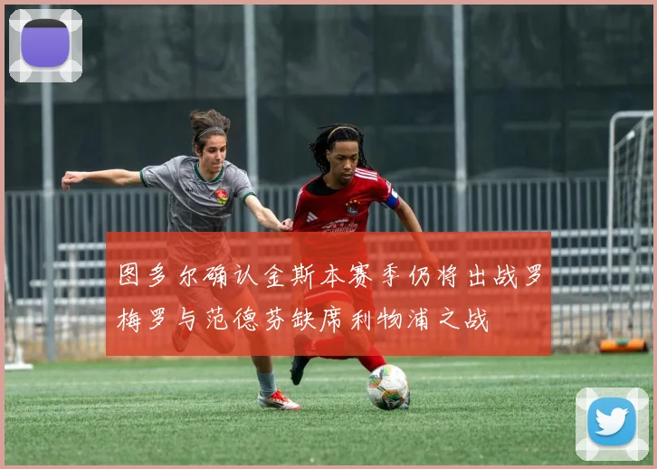 图多尔确认金斯本赛季仍将出战罗梅罗与范德芬缺席利物浦之战