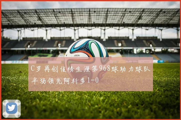 C罗再创佳绩生涯第968球助力球队半场领先阿科多1-0