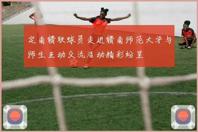 定南赣联球员走进赣南师范大学与师生互动交流活动精彩纷呈