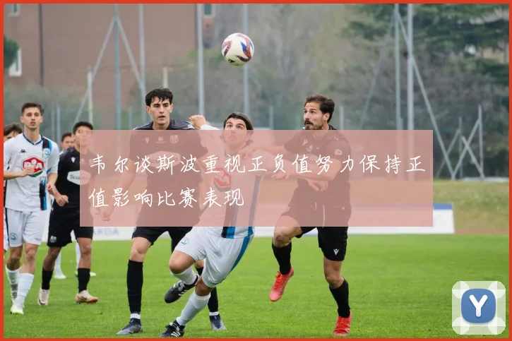 韦尔谈斯波重视正负值努力保持正值影响比赛表现