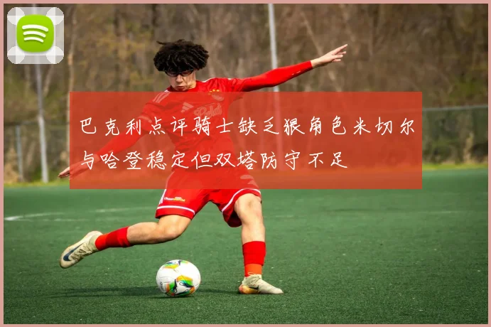 巴克利点评骑士缺乏狠角色米切尔与哈登稳定但双塔防守不足
