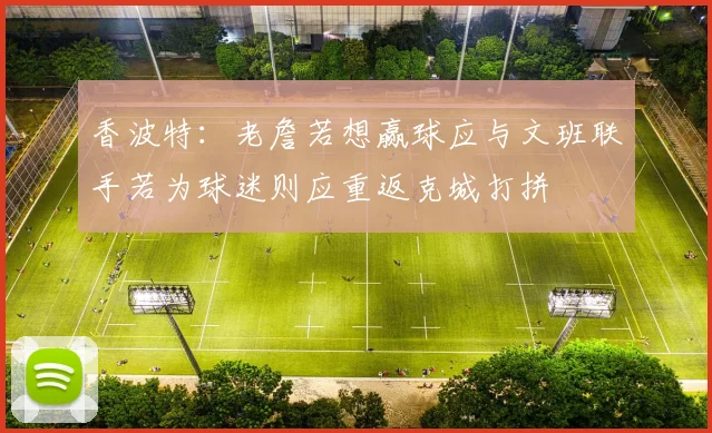 香波特：老詹若想赢球应与文班联手若为球迷则应重返克城打拼