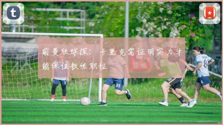 前曼联球探：卡里克需证明实力才能保住教练职位