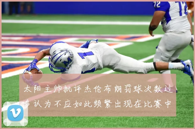 太阳主帅批评杰伦布朗罚球次数过多认为不应如此频繁出现在比赛中