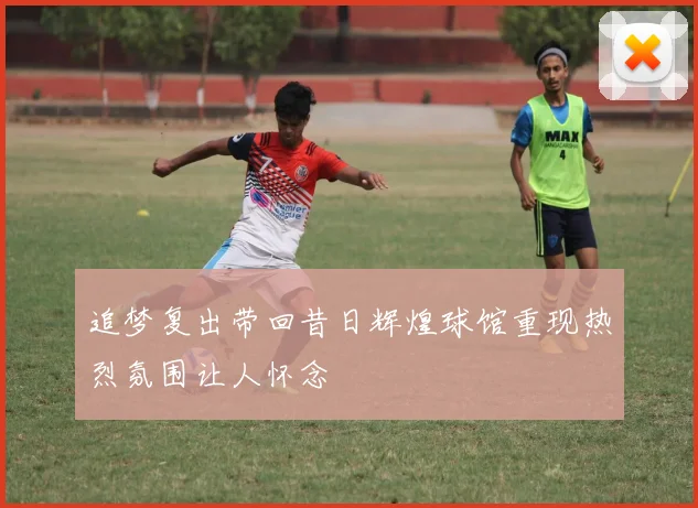 追梦复出带回昔日辉煌球馆重现热烈氛围让人怀念
