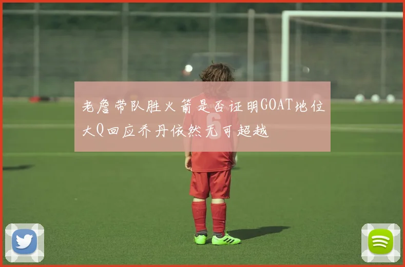 老詹带队胜火箭是否证明GOAT地位大Q回应乔丹依然无可超越