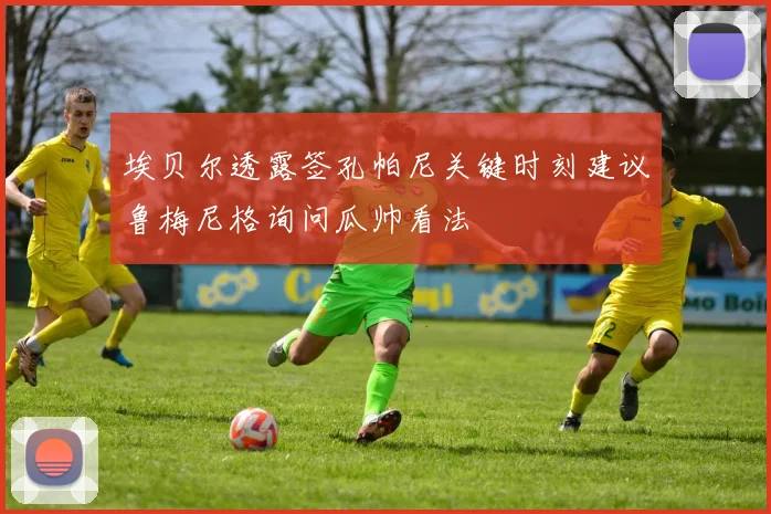 埃贝尔透露签孔帕尼关键时刻建议鲁梅尼格询问瓜帅看法