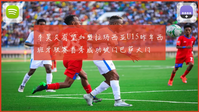 李昊炎有望加盟拉玛西亚U15昨年西班牙联赛首秀成功破门巴萨大门