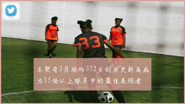 东契奇3月场均372分创历史新高成为15场以上球员中的最佳表现者